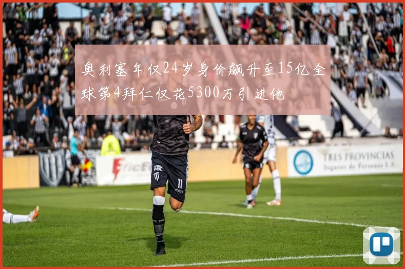 奥利塞年仅24岁身价飙升至15亿全球第4拜仁仅花5300万引进他