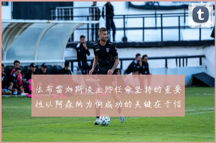 法布雷加斯谈主帅任命坚持的重要性以阿森纳为例成功的关键在于信任与耐心