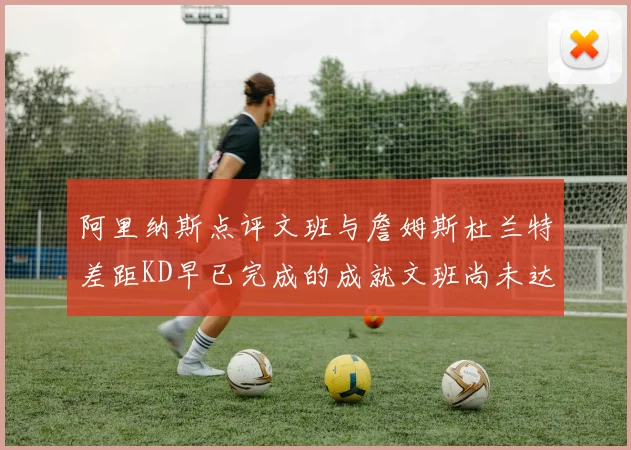 阿里纳斯点评文班与詹姆斯杜兰特差距KD早已完成的成就文班尚未达到