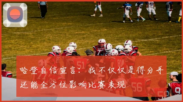 哈登自信宣言：我不仅仅是得分手还能全方位影响比赛表现
