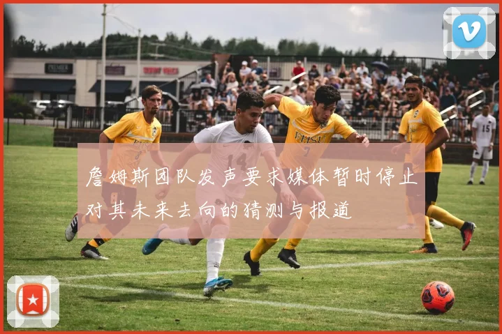 詹姆斯团队发声要求媒体暂时停止对其未来去向的猜测与报道