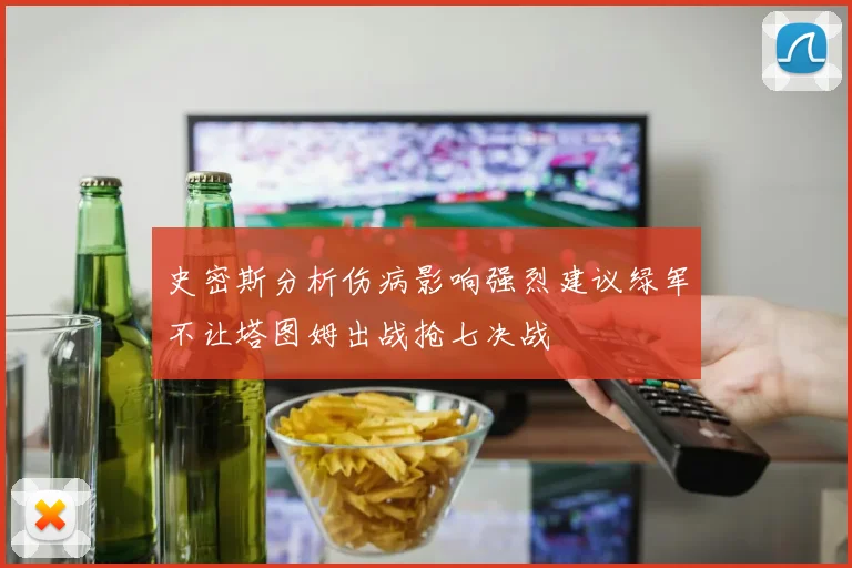 史密斯分析伤病影响强烈建议绿军不让塔图姆出战抢七决战