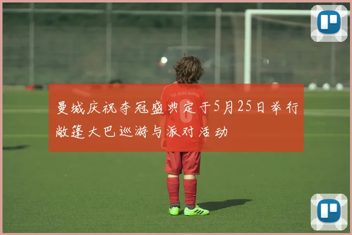 曼城庆祝夺冠盛典定于5月25日举行敞篷大巴巡游与派对活动