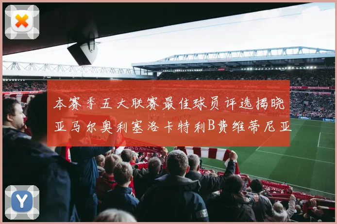 本赛季五大联赛最佳球员评选揭晓亚马尔奥利塞洛卡特利B费维蒂尼亚入围