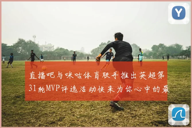 直播吧与咪咕体育联手推出英超第31轮MVP评选活动快来为你心中的最佳球员投票