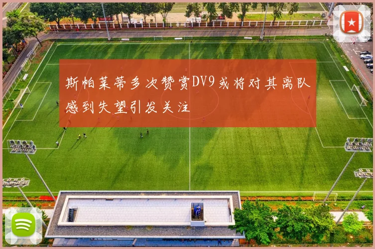 斯帕莱蒂多次赞赏DV9或将对其离队感到失望引发关注