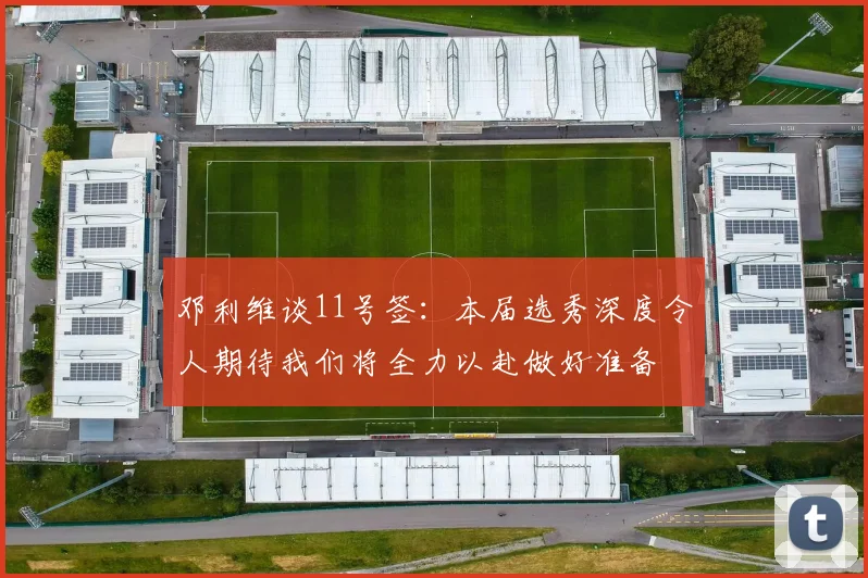 邓利维谈11号签：本届选秀深度令人期待我们将全力以赴做好准备