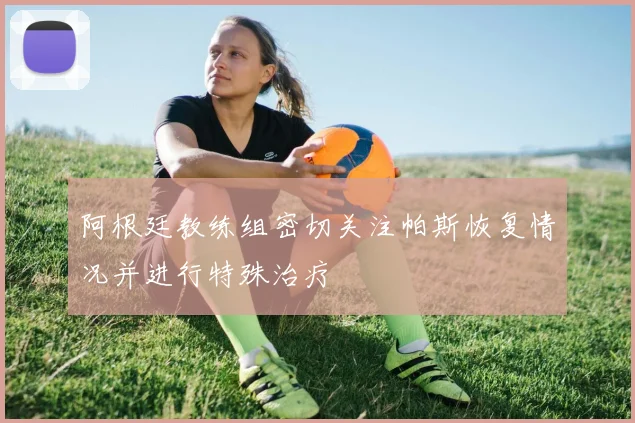 阿根廷教练组密切关注帕斯恢复情况并进行特殊治疗