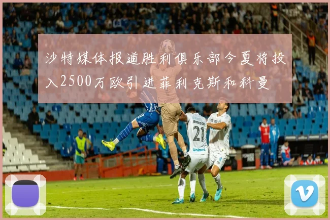 沙特媒体报道胜利俱乐部今夏将投入2500万欧引进菲利克斯和科曼